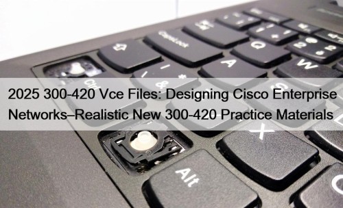 2025 300-420 Vce Files: Designing Cisco Enterprise Networks–Realistic ...